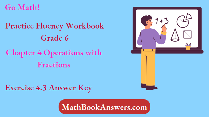 Go Math! Practice Fluency Workbook Grade 6 Chapter 4 Operations with Fractions Exercise 4.3 Answer Key