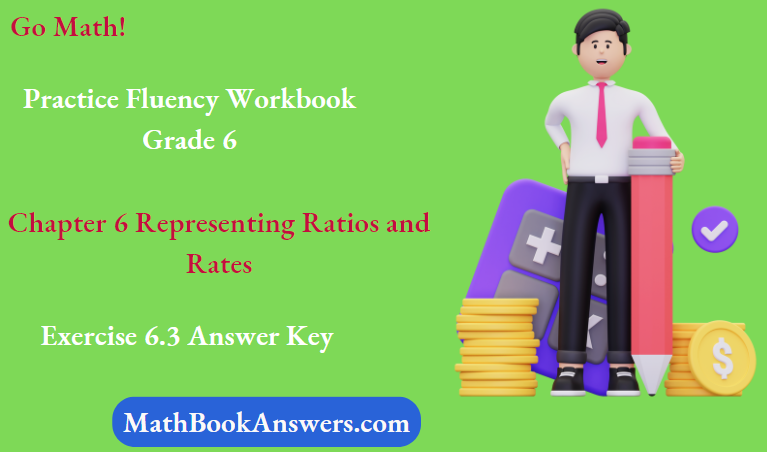 Go Math! Practice Fluency Workbook Grade 6 Chapter 6 Representing Ratios and Rates Exercise 6.3 Answer Key