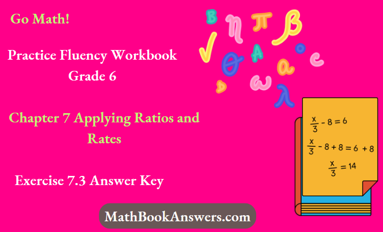 Go Math! Practice Fluency Workbook Grade 6 Chapter 7 Applying Ratios and Rates Exercise 7.3 Answer Key