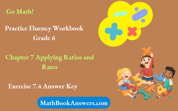 Go Math! Practice Fluency Workbook Grade 6 Chapter 7 Applying Ratios and Rates Exercise 7.4 Answer Key