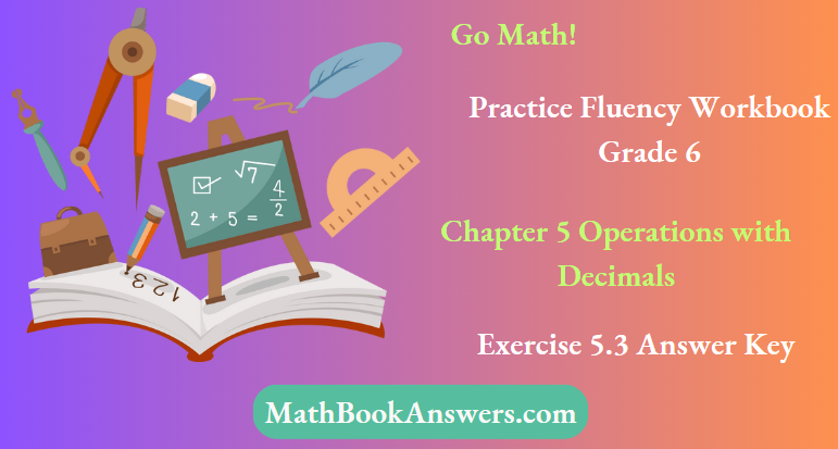 Go Math! Practice Fluency Workbook Grade 6 Chapter 5 Operations with Decimals Exercise 5.3 Answer Key