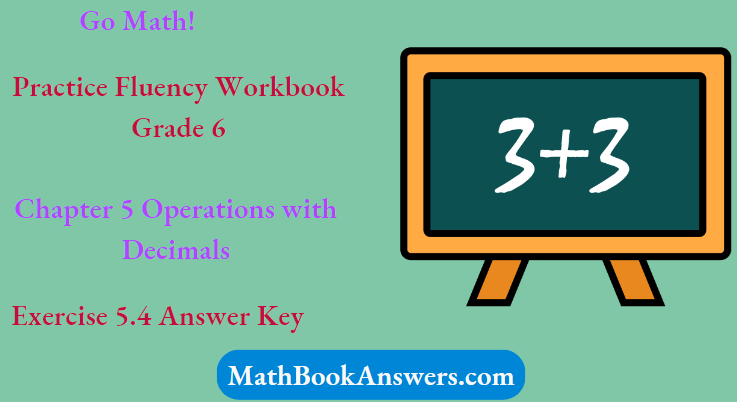 Go Math! Practice Fluency Workbook Grade 6 Chapter 5 Operations with Decimals Exercise 5.4 Answer Key